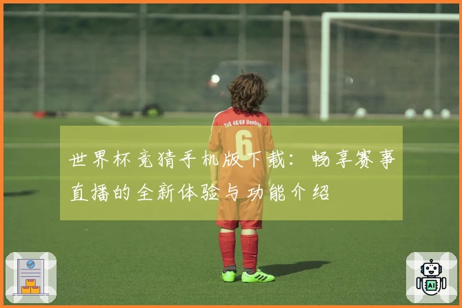 世界杯竞猜手机版下载:畅享赛事直播的全新体验与功能介绍