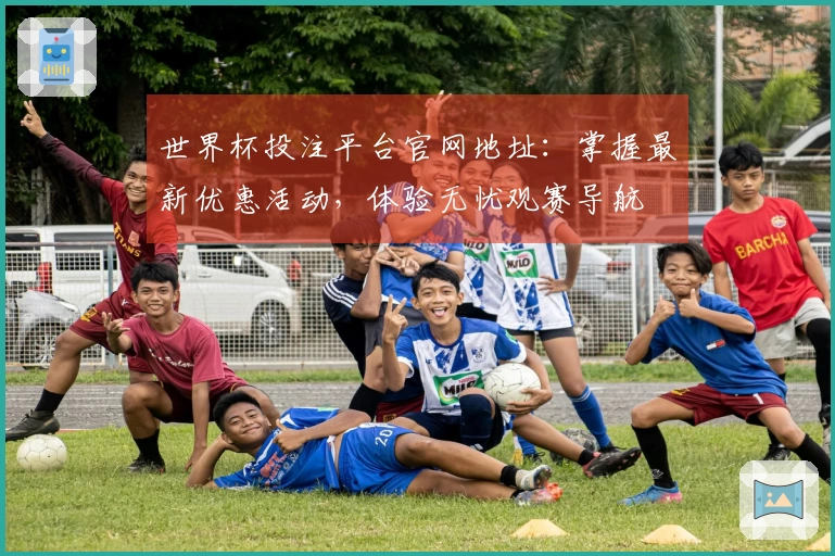 世界杯投注平台官网地址：掌握最新优惠活动，体验无忧观赛导航