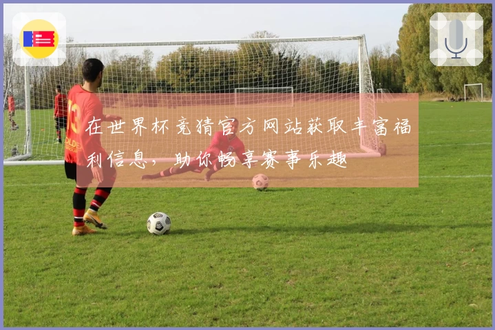 在世界杯竞猜官方网站获取丰富福利信息，助你畅享赛事乐趣