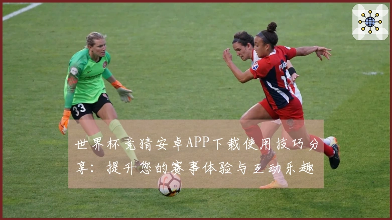 世界杯竞猜安卓APP下载使用技巧分享：提升您的赛事体验与互动乐趣