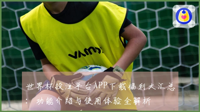 世界杯投注平台APP下载福利大汇总：功能介绍与使用体验全解析