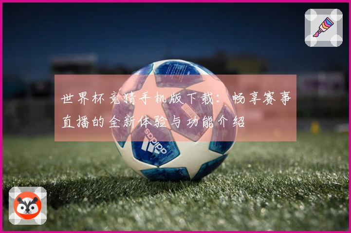 世界杯竞猜手机版下载：畅享赛事直播的全新体验与功能介绍