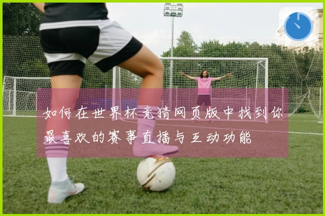如何在世界杯竞猜网页版中找到你最喜欢的赛事直播与互动功能