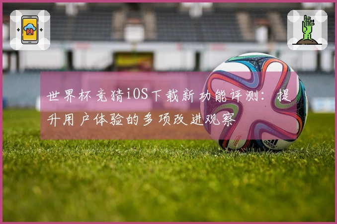 世界杯竞猜iOS下载新功能评测：提升用户体验的多项改进观察