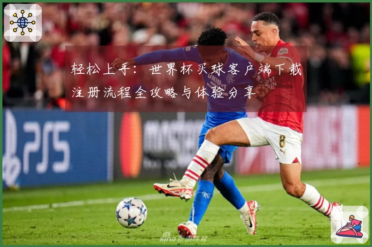 轻松上手：世界杯买球客户端下载注册流程全攻略与体验分享