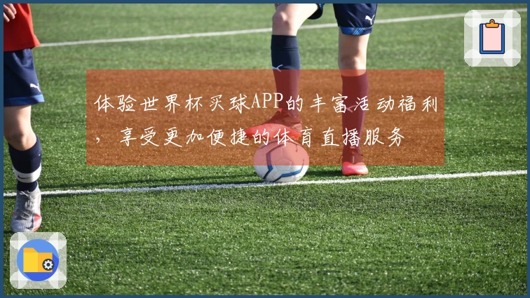 体验世界杯买球APP的丰富活动福利，享受更加便捷的体育直播服务