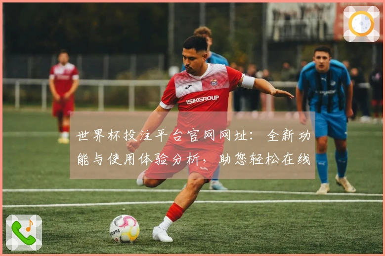 世界杯投注平台官网网址：全新功能与使用体验分析，助您轻松在线观看赛事