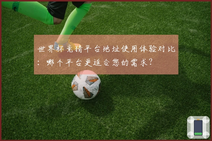 世界杯竞猜平台地址使用体验对比：哪个平台更适合您的需求？