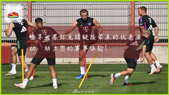 畅享世界杯竞猜链接带来的优惠活动，助力您的赛事体验！