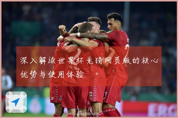 深入解读世界杯竞猜网页版的核心优势与使用体验