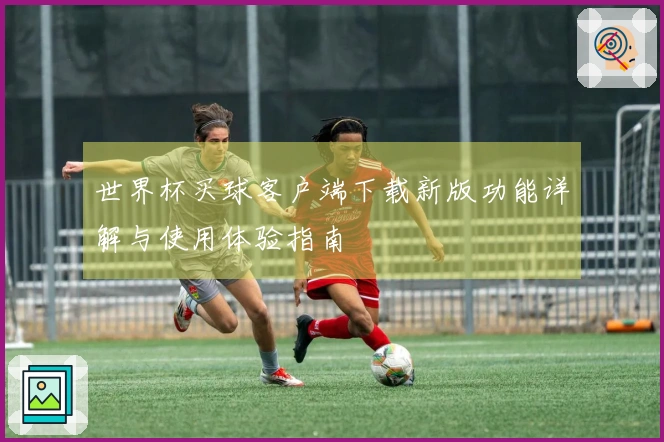 世界杯买球客户端下载新版功能详解与使用体验指南