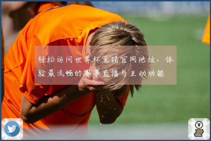 轻松访问世界杯竞猜官网地址，体验最流畅的赛事直播与互动功能
