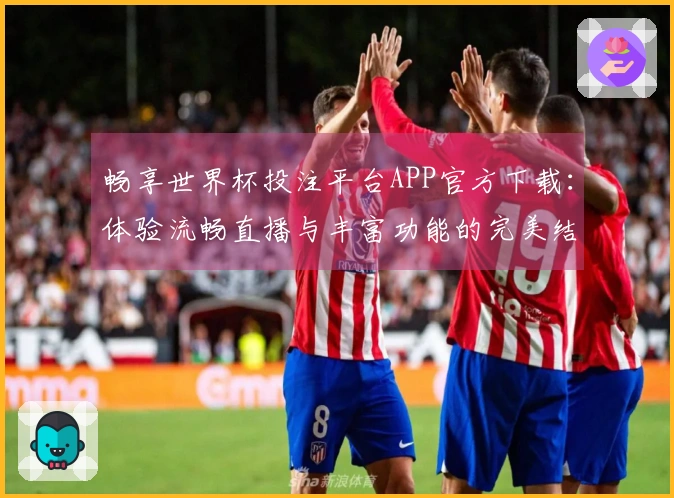 畅享世界杯投注平台APP官方下载：体验流畅直播与丰富功能的完美结合