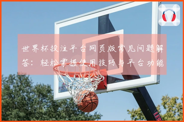 世界杯投注平台网页版常见问题解答：轻松掌握使用技巧与平台功能