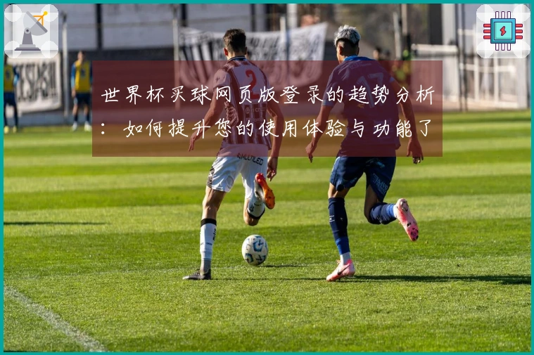 世界杯买球网页版登录的趋势分析：如何提升您的使用体验与功能了解
