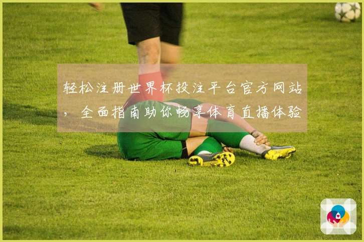 轻松注册世界杯投注平台官方网站，全面指南助你畅享体育直播体验