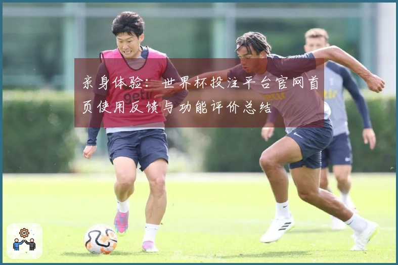 亲身体验：世界杯投注平台官网首页使用反馈与功能评价总结