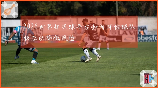 2026世界杯买球平台如何评估球队状态以降低风险