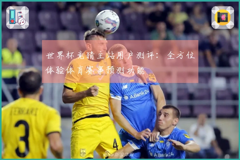 世界杯竞猜主站用户测评：全方位体验体育赛事预测功能