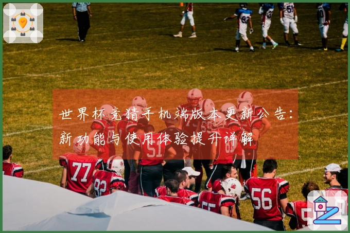 世界杯竞猜手机端版本更新公告：新功能与使用体验提升详解