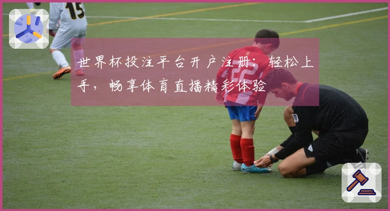 世界杯投注平台开户注册：轻松上手，畅享体育直播精彩体验