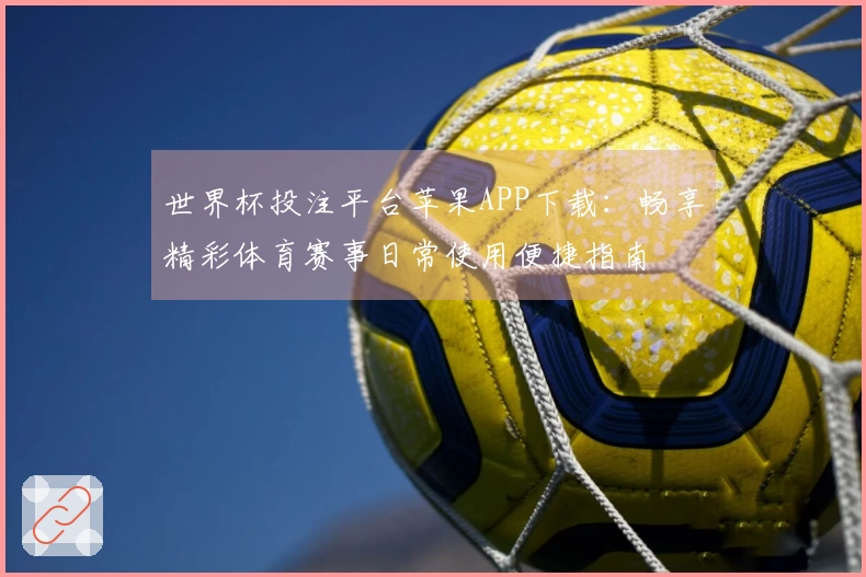 世界杯投注平台苹果APP下载：畅享精彩体育赛事日常使用便捷指南