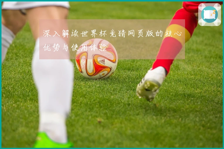 深入解读世界杯竞猜网页版的核心优势与使用体验