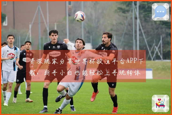 资深玩家分享世界杯投注平台APP下载，新手小白也能轻松上手玩转体育直播