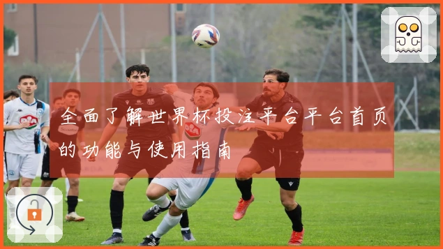 全面了解世界杯投注平台平台首页的功能与使用指南