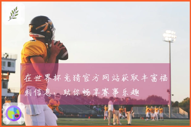 在世界杯竞猜官方网站获取丰富福利信息，助你畅享赛事乐趣