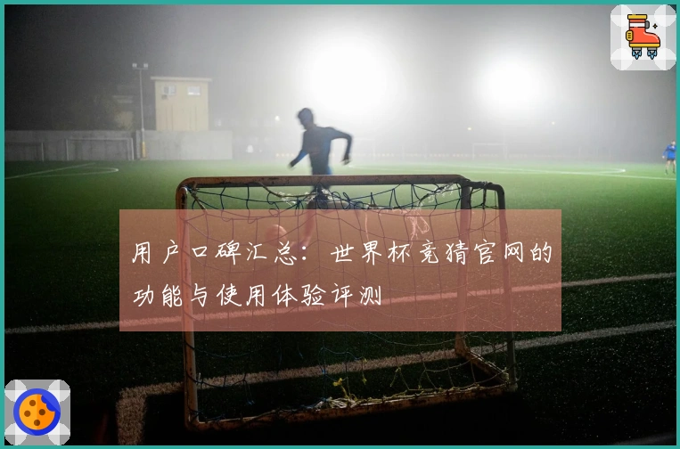 用户口碑汇总：世界杯竞猜官网的功能与使用体验评测