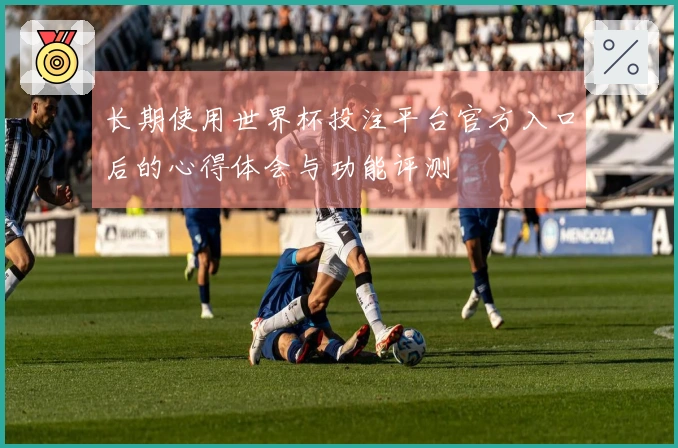 长期使用世界杯投注平台官方入口后的心得体会与功能评测