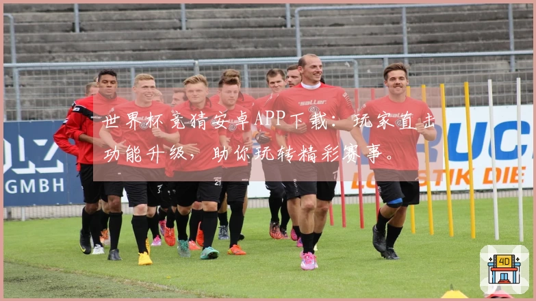 世界杯竞猜安卓APP下载：玩家直击功能升级，助你玩转精彩赛事。