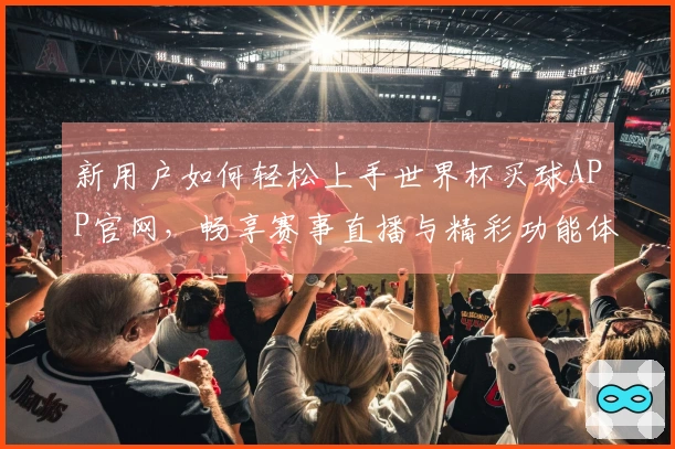 新用户如何轻松上手世界杯买球APP官网，畅享赛事直播与精彩功能体验