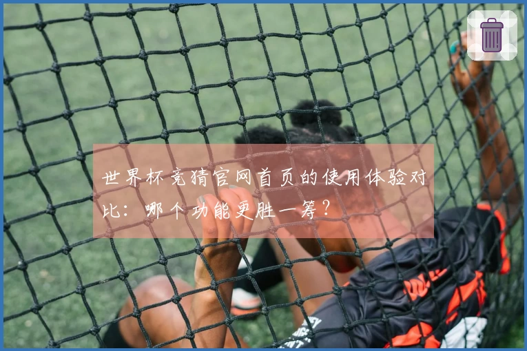 世界杯竞猜官网首页的使用体验对比：哪个功能更胜一筹？