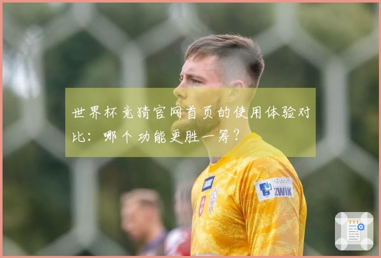 世界杯竞猜官网首页的使用体验对比：哪个功能更胜一筹？