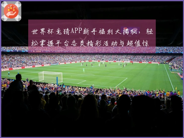 世界杯竞猜APP新手福利大揭秘，轻松掌握平台各类精彩活动与超值惊喜！