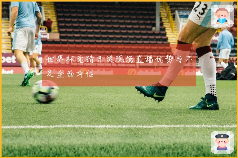 世界杯竞猜开奖现场直播优势与不足全面评估