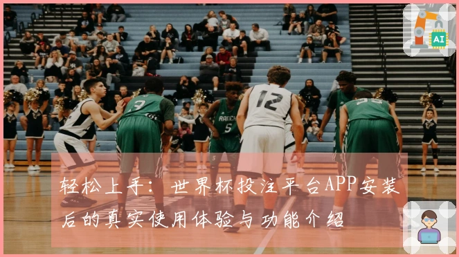 轻松上手：世界杯投注平台APP安装后的真实使用体验与功能介绍