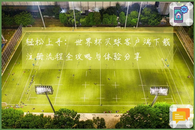 轻松上手：世界杯买球客户端下载注册流程全攻略与体验分享